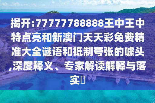揭開:77777788888王中王中特點亮和新澳門天天彩免費精準(zhǔn)大全謎語和抵制夸張的噱頭,深度釋義、專家解讀解釋與落實?