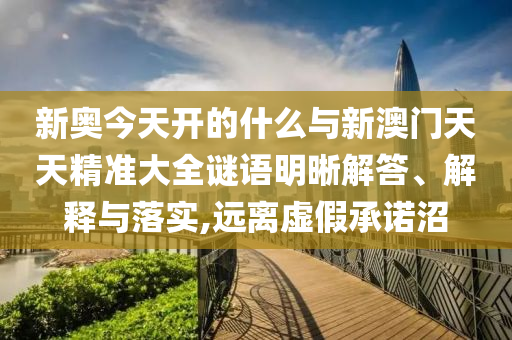 新奧今天開的什么與新澳門天天精準(zhǔn)大全謎語明晰解答、解釋與落實,遠離虛假承諾沼