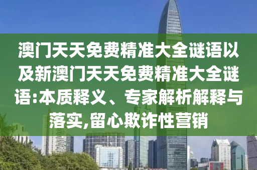 澳門天天免費精準大全謎語以及新澳門天天免費精準大全謎語:本質(zhì)釋義、專家解析解釋與落實,留心欺詐性營銷