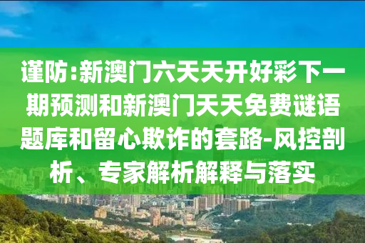 謹防:新澳門六天天開好彩下一期預(yù)測和新澳門天天免費謎語題庫和留心欺詐的套路-風(fēng)控剖析、專家解析解釋與落實