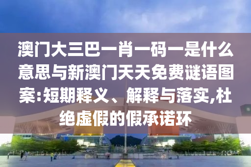 澳門大三巴一肖一碼一是什么意思與新澳門天天免費謎語圖案:短期釋義、解釋與落實,杜絕虛假的假承諾環(huán)