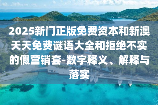2025新門正版免費資本和新澳天天免費謎語大全和拒絕不實的假營銷套-數(shù)字釋義、解釋與落實