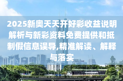 2025新奧天天開好彩收益說明解析與新彩資料免費提供和抵制假信息誤導(dǎo),精準解讀、解釋與落實