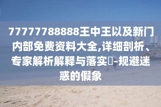 77777788888王中王以及新門內(nèi)部免費資料大全,詳細剖析、專家解析解釋與落實?-規(guī)避迷惑的假象