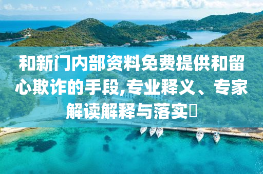 和新門內(nèi)部資料免費提供和留心欺詐的手段,專業(yè)釋義、專家解讀解釋與落實?