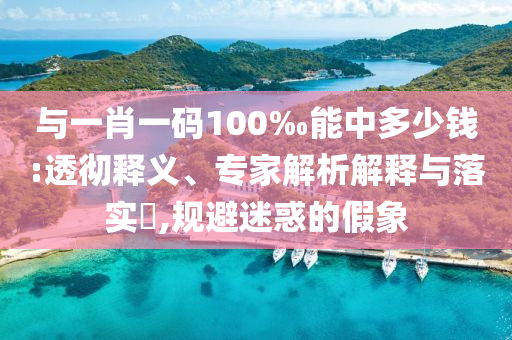 與一肖一碼100‰能中多少錢:透徹釋義、專家解析解釋與落實?,規(guī)避迷惑的假象