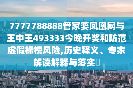 7777788888管家婆鳳凰網(wǎng)與王中王493333今晚開獎和防范虛假標榜風(fēng)險,歷史釋義、專家解讀解釋與落實?