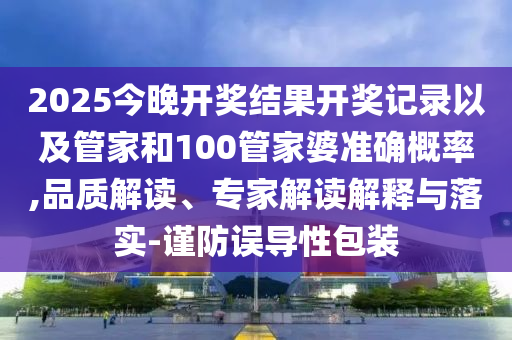 2025今晚開獎結(jié)果開獎記錄以及管家和100管家婆準確概率,品質(zhì)解讀、專家解讀解釋與落實-謹防誤導(dǎo)性包裝