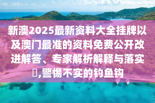 新澳2025最新資料大全掛牌以及澳門最準(zhǔn)的資料免費(fèi)公開改進(jìn)解答、專家解析解釋與落實(shí)?,警惕不實(shí)的釣魚鉤