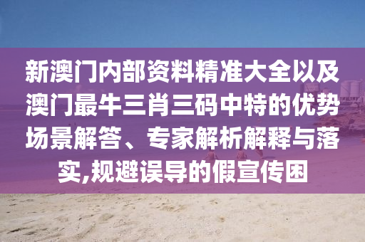 新澳門內(nèi)部資料精準(zhǔn)大全以及澳門最牛三肖三碼中特的優(yōu)勢(shì)場(chǎng)景解答、專家解析解釋與落實(shí),規(guī)避誤導(dǎo)的假宣傳困