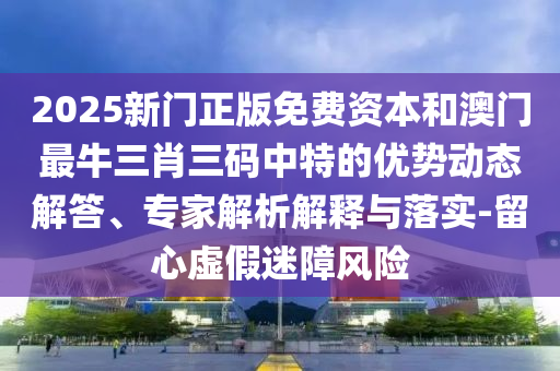 2025新門正版免費(fèi)資本和澳門最牛三肖三碼中特的優(yōu)勢(shì)動(dòng)態(tài)解答、專家解析解釋與落實(shí)-留心虛假迷障風(fēng)險(xiǎn)