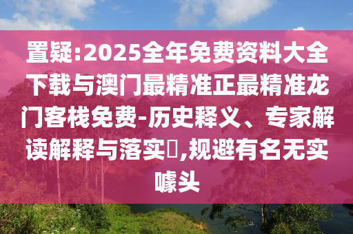 置疑:2025全年免費資料大全下載與澳門最精準(zhǔn)正最精準(zhǔn)龍門客棧免費-歷史釋義、專家解讀解釋與落實?,規(guī)避有名無實噱頭