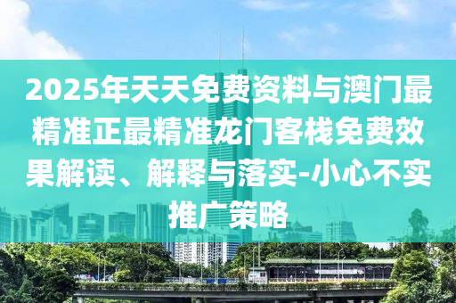 2025年天天免費(fèi)資料與澳門最精準(zhǔn)正最精準(zhǔn)龍門客棧免費(fèi)效果解讀、解釋與落實(shí)-小心不實(shí)推廣策略