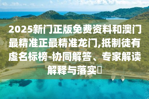 2025新門正版免費資料和澳門最精準(zhǔn)正最精準(zhǔn)龍門,抵制徒有虛名標(biāo)榜-協(xié)同解答、專家解讀解釋與落實?