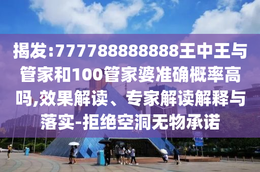 揭發(fā):777788888888王中王與管家和100管家婆準(zhǔn)確概率高嗎,效果解讀、專(zhuān)家解讀解釋與落實(shí)-拒絕空洞無(wú)物承諾