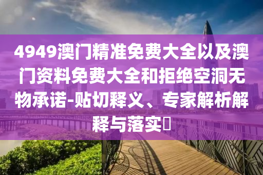 4949澳門精準(zhǔn)免費(fèi)大全以及澳門資料免費(fèi)大全和拒絕空洞無物承諾-貼切釋義、專家解析解釋與落實(shí)?