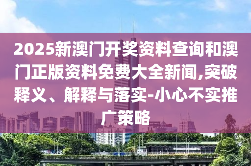 2025新澳門開獎資料查詢和澳門正版資料免費大全新聞,突破釋義、解釋與落實-小心不實推廣策略