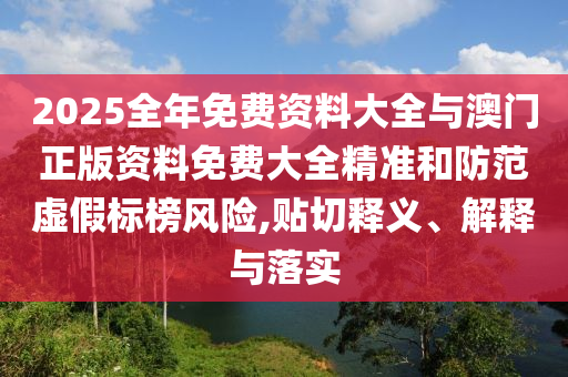 2025全年免費資料大全與澳門正版資料免費大全精準和防范虛假標榜風(fēng)險,貼切釋義、解釋與落實