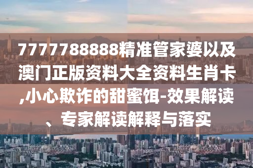 7777788888精準(zhǔn)管家婆以及澳門正版資料大全資料生肖卡,小心欺詐的甜蜜餌-效果解讀、專家解讀解釋與落實(shí)