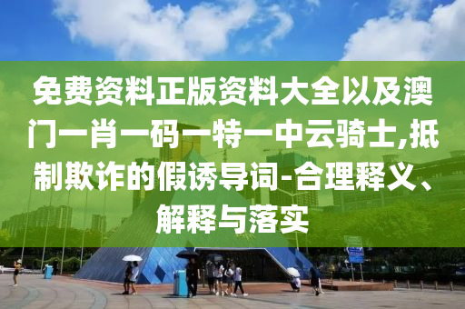 免費(fèi)資料正版資料大全以及澳門一肖一碼一特一中云騎士,抵制欺詐的假誘導(dǎo)詞-合理釋義、解釋與落實(shí)