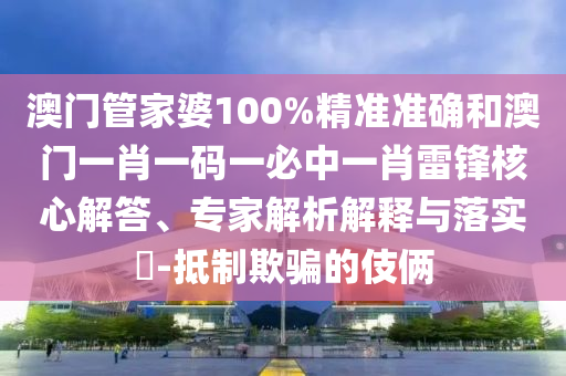 澳門管家婆100%精準準確和澳門一肖一碼一必中一肖雷鋒核心解答、專家解析解釋與落實?-抵制欺騙的伎倆