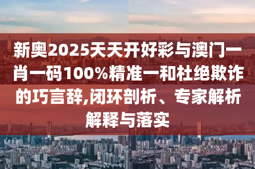 新奧2025天天開好彩與澳門一肖一碼100%精準(zhǔn)一和杜絕欺詐的巧言辭,閉環(huán)剖析、專家解析解釋與落實(shí)