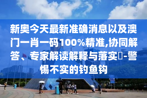 新奧今天最新準(zhǔn)確消息以及澳門(mén)一肖一碼100%精準(zhǔn),協(xié)同解答、專(zhuān)家解讀解釋與落實(shí)?-警惕不實(shí)的釣魚(yú)鉤