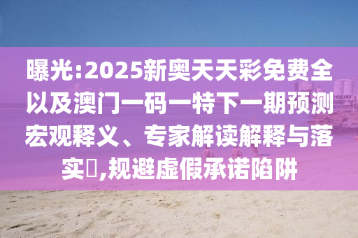 曝光:2025新奧天天彩免費(fèi)全以及澳門(mén)一碼一特下一期預(yù)測(cè)宏觀釋義、專(zhuān)家解讀解釋與落實(shí)?,規(guī)避虛假承諾陷阱