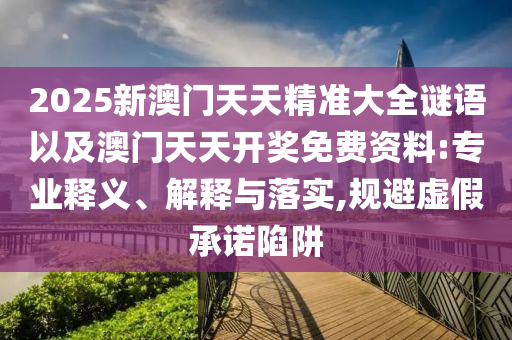 2025新澳門(mén)天天精準(zhǔn)大全謎語(yǔ)以及澳門(mén)天天開(kāi)獎(jiǎng)免費(fèi)資料:專(zhuān)業(yè)釋義、解釋與落實(shí),規(guī)避虛假承諾陷阱