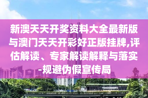 新澳天天開獎資料大全最新版與澳門天天開彩好正版掛牌,評估解讀、專家解讀解釋與落實-規(guī)避偽假宣傳局