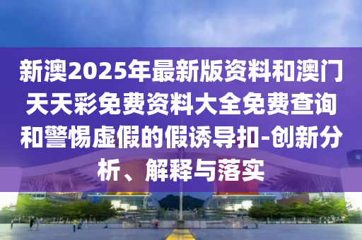 新澳2025年最新版資料和澳門天天彩免費(fèi)資料大全免費(fèi)查詢和警惕虛假的假誘導(dǎo)扣-創(chuàng)新分析、解釋與落實(shí)