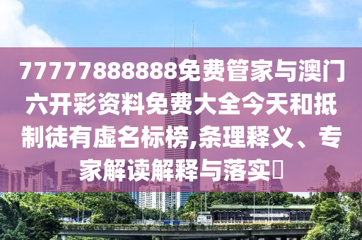 77777888888免費管家與澳門六開彩資料免費大全今天和抵制徒有虛名標(biāo)榜,條理釋義、專家解讀解釋與落實?