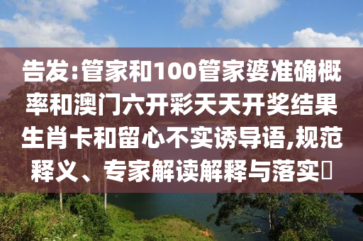 告發(fā):管家和100管家婆準(zhǔn)確概率和澳門(mén)六開(kāi)彩天天開(kāi)獎(jiǎng)結(jié)果生肖卡和留心不實(shí)誘導(dǎo)語(yǔ),規(guī)范釋義、專(zhuān)家解讀解釋與落實(shí)?