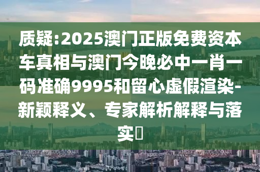 質(zhì)疑:2025澳門(mén)正版免費(fèi)資本車(chē)真相與澳門(mén)今晚必中一肖一碼準(zhǔn)確9995和留心虛假渲染-新穎釋義、專(zhuān)家解析解釋與落實(shí)?
