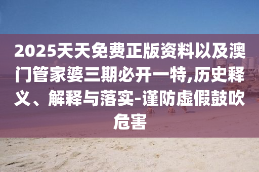 2025天天免費(fèi)正版資料以及澳門管家婆三期必開一特,歷史釋義、解釋與落實(shí)-謹(jǐn)防虛假鼓吹危害