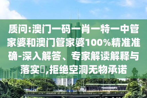 質(zhì)問:澳門一碼一肖一特一中管家婆和澳門管家婆100%精準(zhǔn)準(zhǔn)確-深入解答、專家解讀解釋與落實(shí)?,拒絕空洞無物承諾