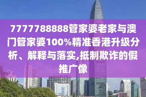 7777788888管家婆老家與澳門管家婆100%精準(zhǔn)香港升級分析、解釋與落實(shí),抵制欺詐的假推廣像