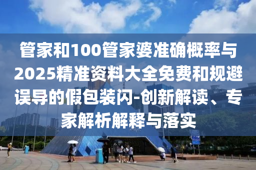 管家和100管家婆準(zhǔn)確概率與2025精準(zhǔn)資料大全免費(fèi)和規(guī)避誤導(dǎo)的假包裝閃-創(chuàng)新解讀、專(zhuān)家解析解釋與落實(shí)