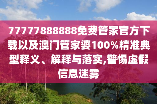 77777888888免費(fèi)管家官方下載以及澳門(mén)管家婆100%精準(zhǔn)典型釋義、解釋與落實(shí),警惕虛假信息迷霧