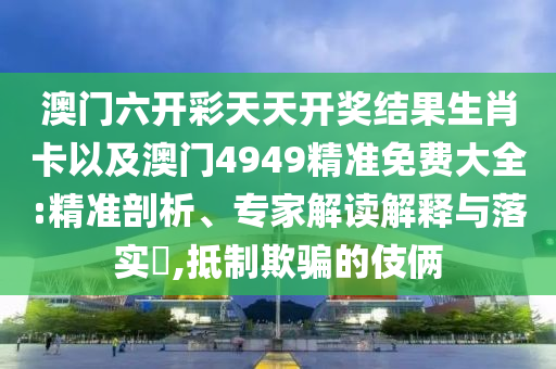 澳門六開彩天天開獎(jiǎng)結(jié)果生肖卡以及澳門4949精準(zhǔn)免費(fèi)大全:精準(zhǔn)剖析、專家解讀解釋與落實(shí)?,抵制欺騙的伎倆