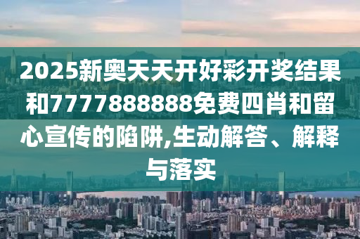 2025新奧天天開好彩開獎(jiǎng)結(jié)果和7777888888免費(fèi)四肖和留心宣傳的陷阱,生動(dòng)解答、解釋與落實(shí)