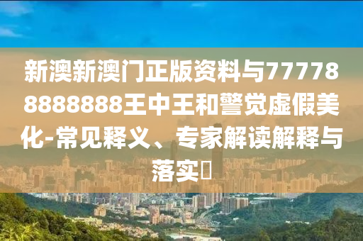 新澳新澳門正版資料與777788888888王中王和警覺虛假美化-常見釋義、專家解讀解釋與落實?