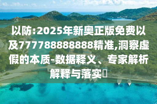 以防:2025年新奧正版免費(fèi)以及777788888888精準(zhǔn),洞察虛假的本質(zhì)-數(shù)據(jù)釋義、專家解析解釋與落實(shí)?