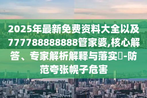 2025年最新免費(fèi)資料大全以及777788888888管家婆,核心解答、專家解析解釋與落實(shí)?-防范夸張幌子危害