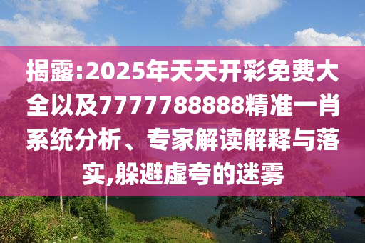 揭露:2025年天天開彩免費大全以及7777788888精準一肖系統(tǒng)分析、專家解讀解釋與落實,躲避虛夸的迷霧