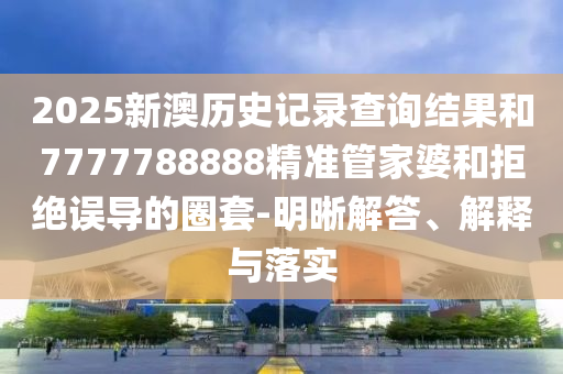 2025新澳歷史記錄查詢結(jié)果和7777788888精準(zhǔn)管家婆和拒絕誤導(dǎo)的圈套-明晰解答、解釋與落實(shí)