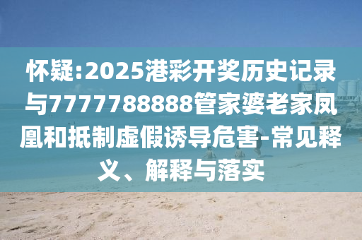 懷疑:2025港彩開獎歷史記錄與7777788888管家婆老家鳳凰和抵制虛假誘導(dǎo)危害-常見釋義、解釋與落實
