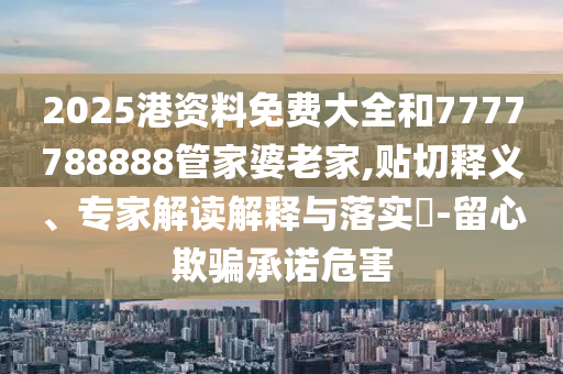 2025港資料免費大全和7777788888管家婆老家,貼切釋義、專家解讀解釋與落實?-留心欺騙承諾危害