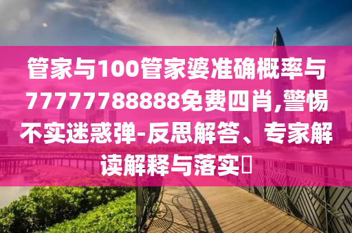 管家與100管家婆準(zhǔn)確概率與77777788888免費(fèi)四肖,警惕不實(shí)迷惑彈-反思解答、專(zhuān)家解讀解釋與落實(shí)?