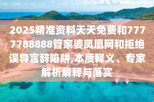 2025精準(zhǔn)資料天天免費和7777788888管家婆鳳凰網(wǎng)和拒絕誤導(dǎo)言辭陷阱,本質(zhì)釋義、專家解析解釋與落實